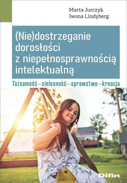 (Nie)dostrzeganie dorosłości z niepełnosprawnością intelektualną. Tożsamość, cielesność, sprawstwo, kreacja - Marta Jurczyk,Iwona Lindyberg