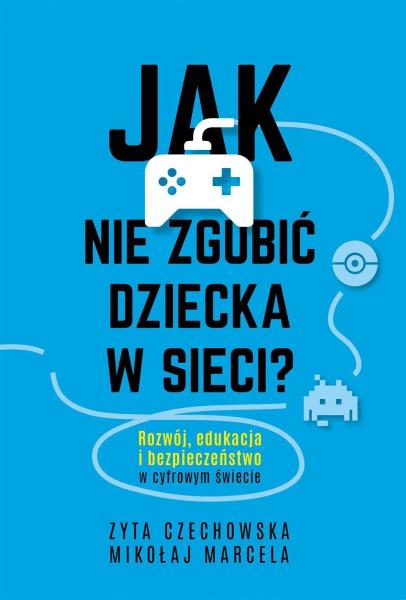 Jak nie zgubić dziecka w sieci. Rozwój, edukacja i bezpieczeństwo w cyfrowym świecie - Mikołaj Marcela,Zyta Czechowska